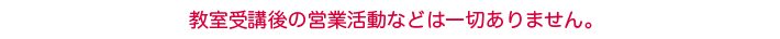 教室受講後の営業活動などは一切ありません